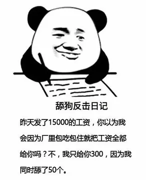 舔狗反击日记昨天发了15000的工资,你以为我会因为厂里包吃包住就把工资全都给你吗?不,我只给你300,因为我同时舔了50个。