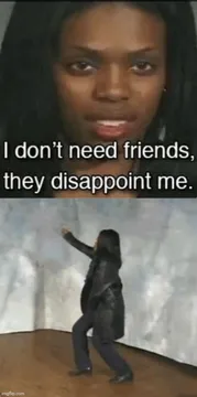 i dont need friends they disappoint me vine