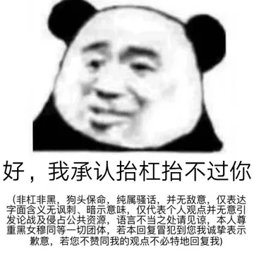 好,我承认抬杠抬不过你非杠非黑,狗头保命,纯属骚话,并无敌意,仅表达字面含义无讽刺、暗示意味,仅代表个人观点并无意引发论战及侵占公共资源,语言不当之处请见谅,本人尊重黑女穆同等一切团体,若本回复冒犯到您我诚挚表示歉意,若您不赞同我的观点不必