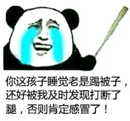 你这孩子睡觉老是踢被子，还好被我及时发现打断了腿，否则肯定感冒了！