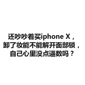 还吵吵着买iphone X，卸了妆能不能解开面部锁，自己心里没点逼数吗？