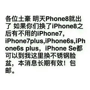 各位土豪明天 Phone8就出了如果你们换了 iphone8之后有不用的 iphone7, iphone 7 plus , iphoneos . iphone6 s plus, iphone se都可以到我这里换不锈钢脸盆,本消息长期有效!