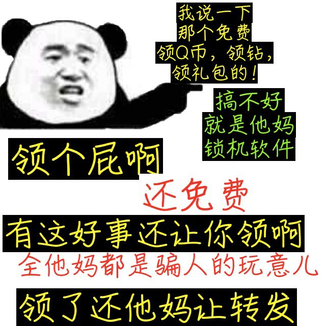 我说一下,那个免费领Q币,领钻,领礼包的!搞不好就是他妈锁机软件,领个屁啊,还免费,有这好事还让你领啊,全他妈骗人玩意儿,领了还他妈让转发。(熊猫人正能量)