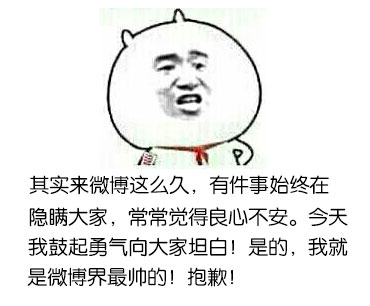 其实来微博这么久,有件事始终在隐瞒大家,常常觉得良心不安。今天我鼓起勇气向大家坦白!是的,我就是微博界最帅的!抱歉!