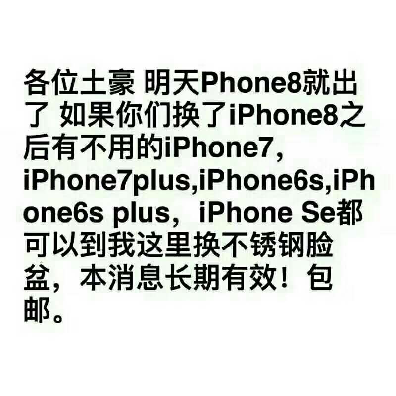各位土豪明天 Phone8就出了如果你们换了 iphone8之后有不用的 iphone7, iphone 7 plus , iphoneos . iphone6 s plus, iphone se都可以到我这里换不锈钢脸盆,本消息长期有效!